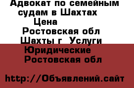 Адвокат по семейным судам в Шахтах   › Цена ­ 10 000 - Ростовская обл., Шахты г. Услуги » Юридические   . Ростовская обл.